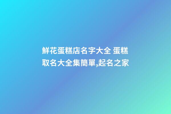 鮮花蛋糕店名字大全 蛋糕取名大全集簡單,起名之家-第1張-店鋪起名-玄機派